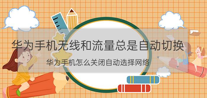 华为手机无线和流量总是自动切换 华为手机怎么关闭自动选择网络？